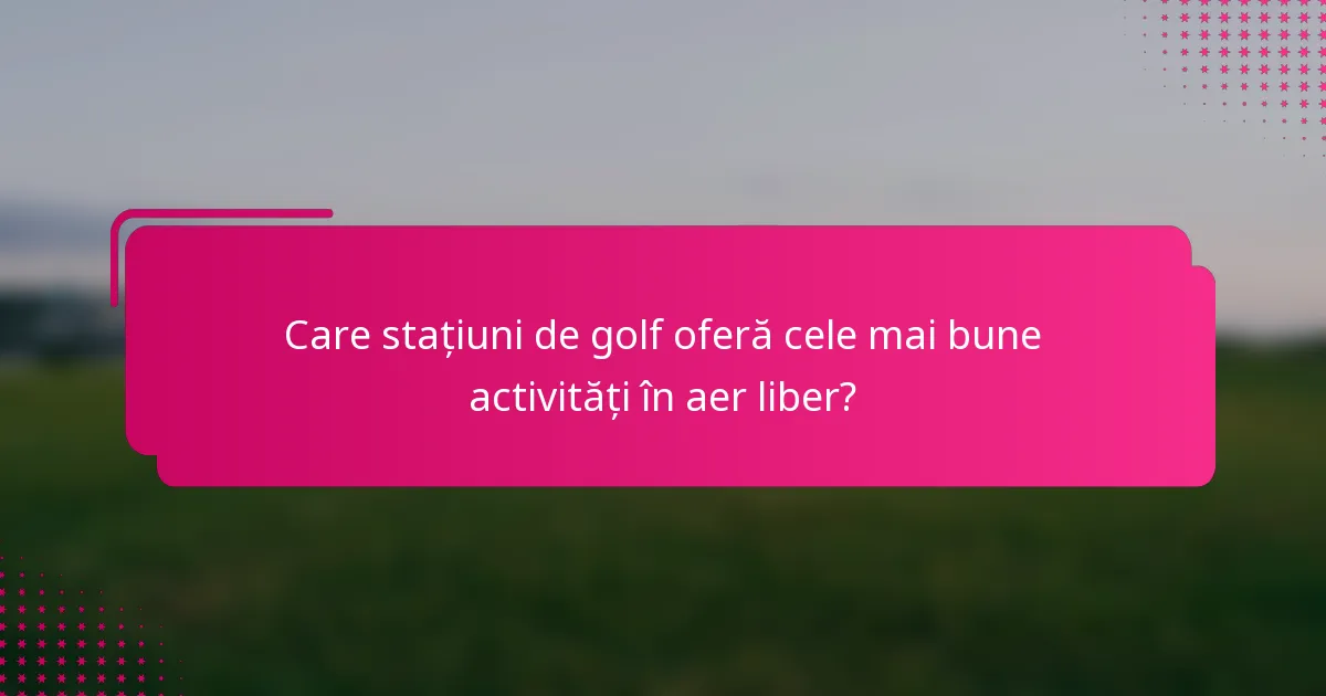 Care stațiuni de golf oferă cele mai bune activități în aer liber?