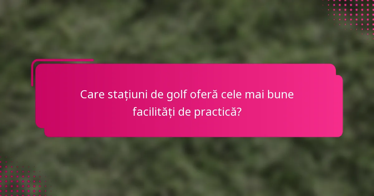 Care stațiuni de golf oferă cele mai bune facilități de practică?