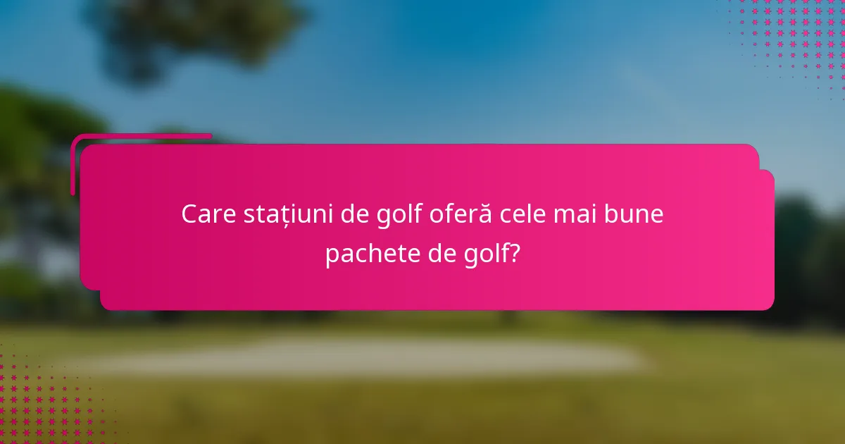Care stațiuni de golf oferă cele mai bune pachete de golf?