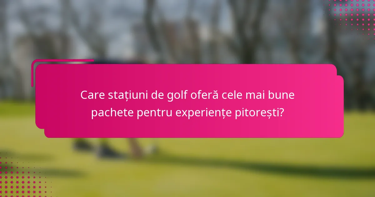 Care stațiuni de golf oferă cele mai bune pachete pentru experiențe pitorești?