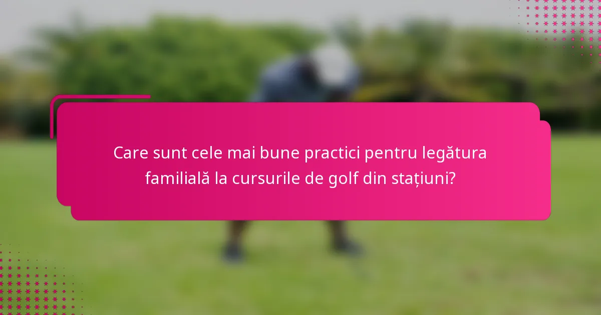 Care sunt cele mai bune practici pentru legătura familială la cursurile de golf din stațiuni?