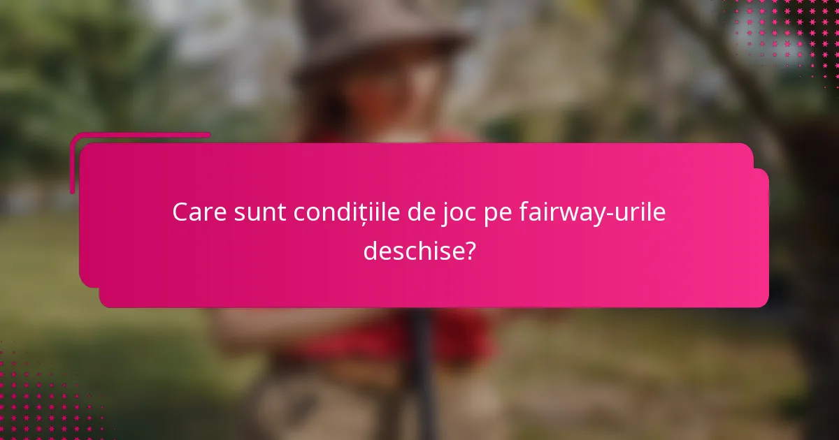 Care sunt condițiile de joc pe fairway-urile deschise?