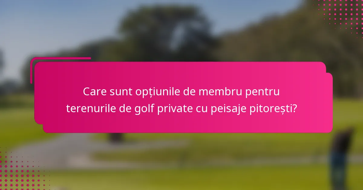 Care sunt opțiunile de membru pentru terenurile de golf private cu peisaje pitorești?