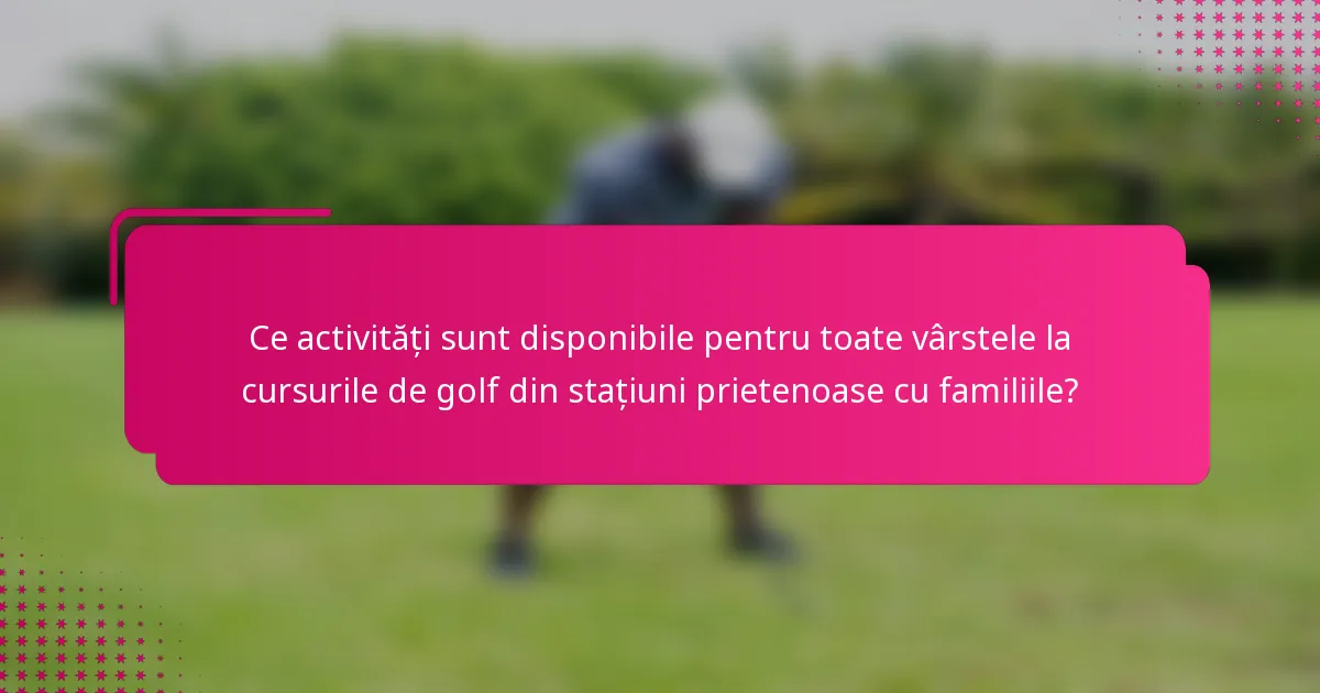 Ce activități sunt disponibile pentru toate vârstele la cursurile de golf din stațiuni prietenoase cu familiile?
