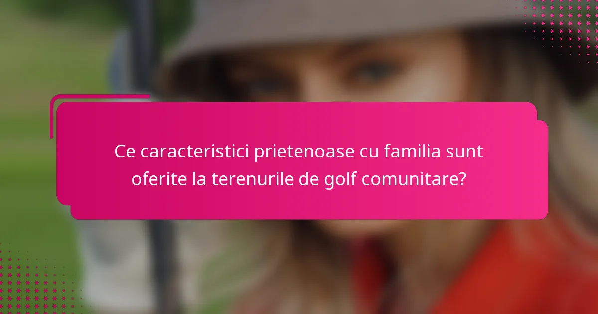 Ce caracteristici prietenoase cu familia sunt oferite la terenurile de golf comunitare?