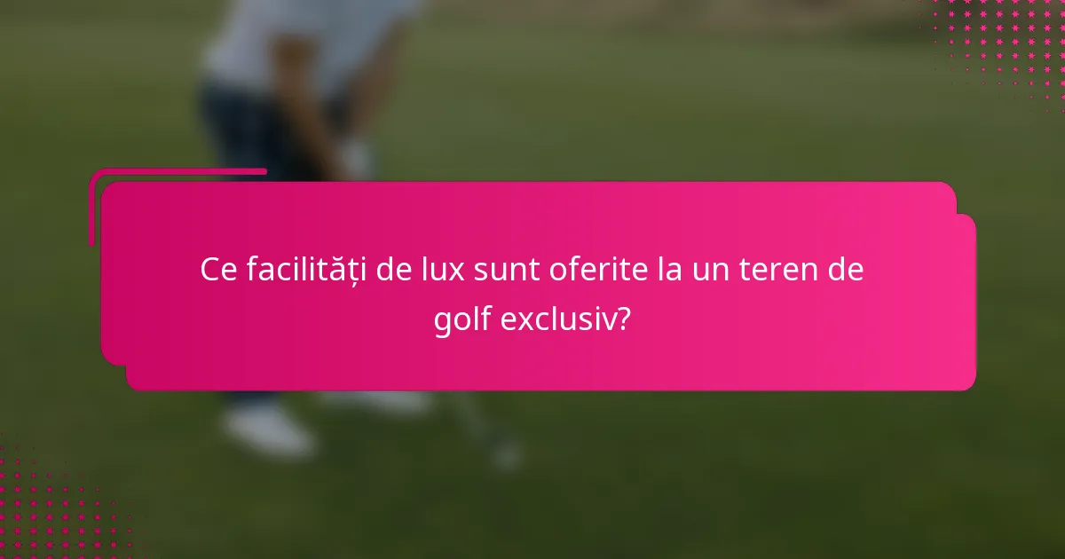Ce facilități de lux sunt oferite la un teren de golf exclusiv?