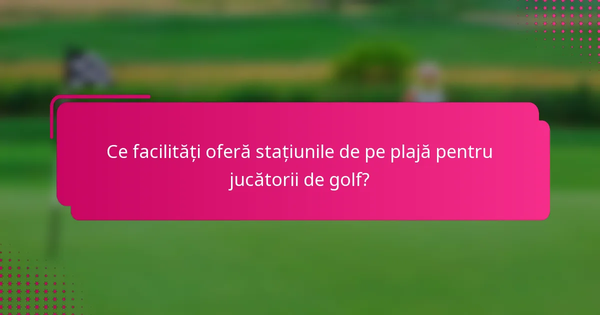 Ce facilități oferă stațiunile de pe plajă pentru jucătorii de golf?