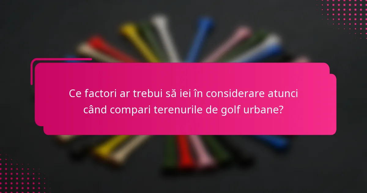 Ce factori ar trebui să iei în considerare atunci când compari terenurile de golf urbane?