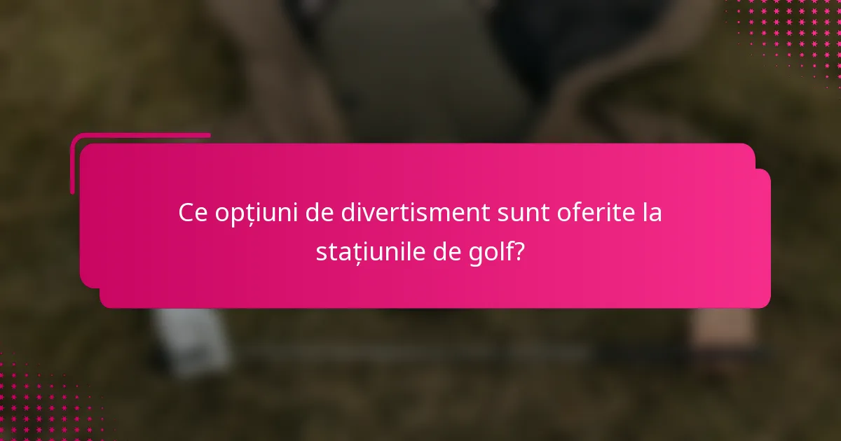 Ce opțiuni de divertisment sunt oferite la stațiunile de golf?