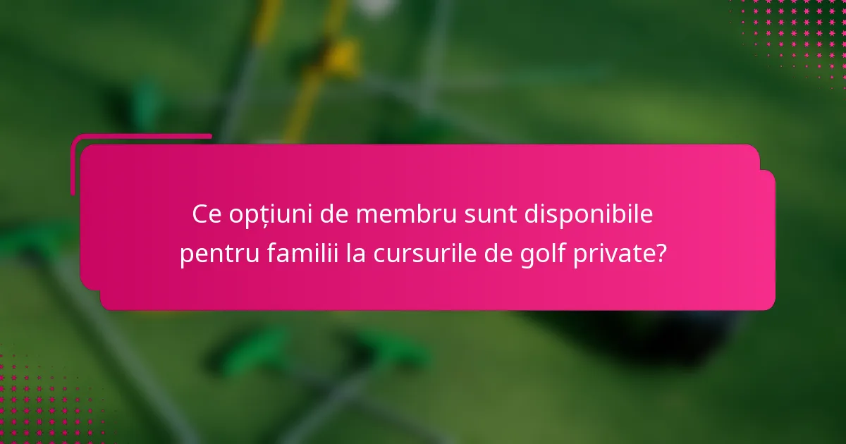 Ce opțiuni de membru sunt disponibile pentru familii la cursurile de golf private?