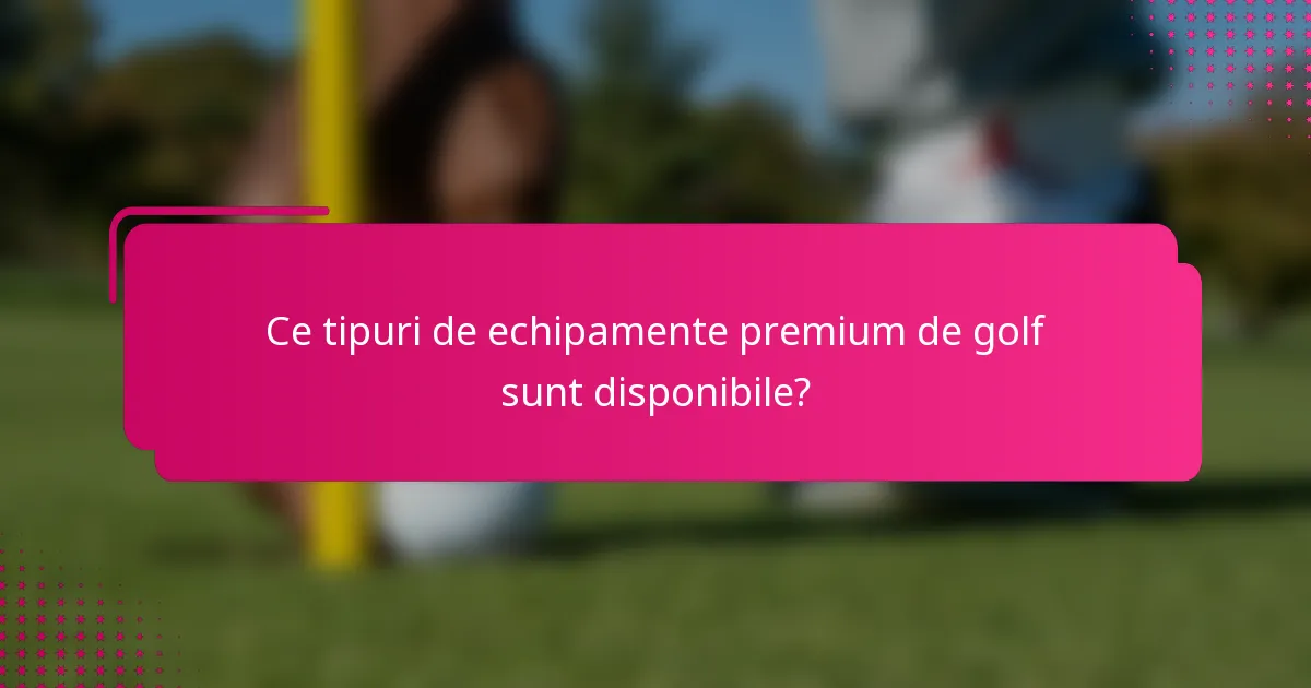 Ce tipuri de echipamente premium de golf sunt disponibile?