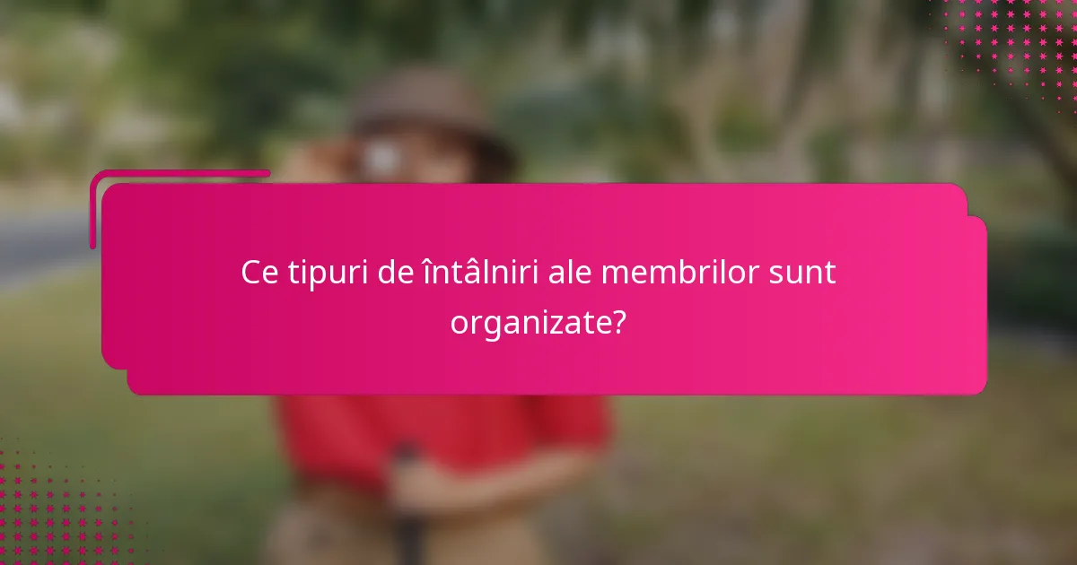 Ce tipuri de întâlniri ale membrilor sunt organizate?