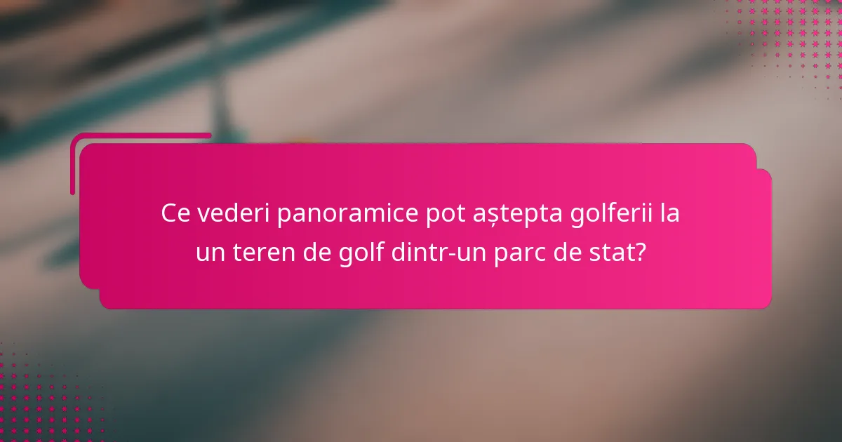 Ce vederi panoramice pot aștepta golferii la un teren de golf dintr-un parc de stat?