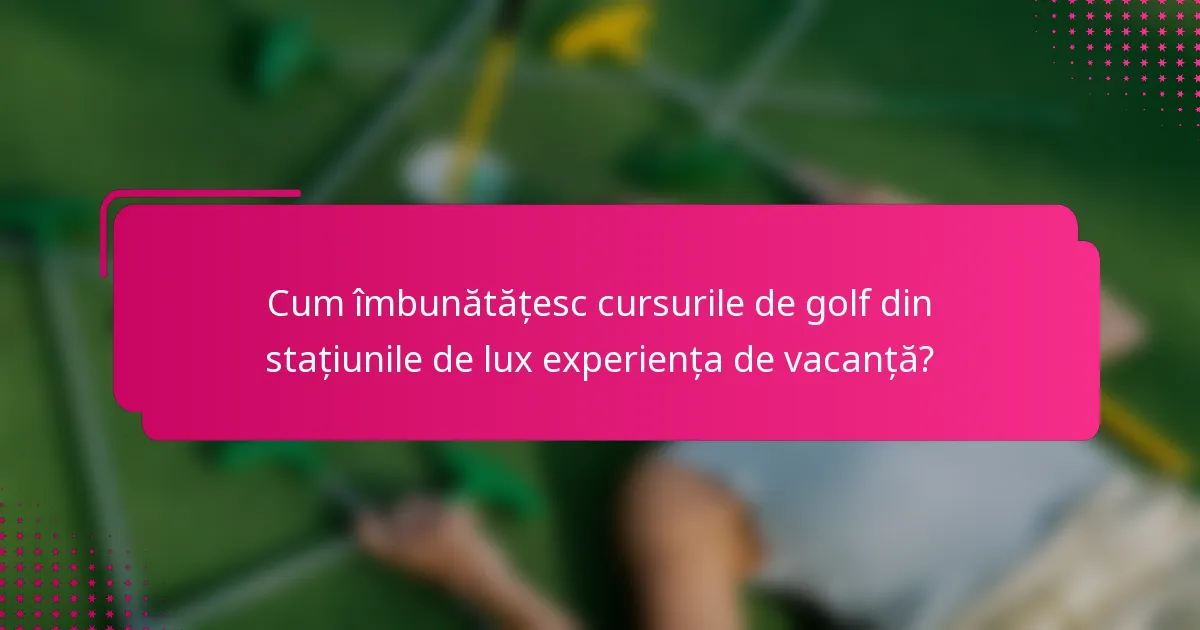 Cum îmbunătățesc cursurile de golf din stațiunile de lux experiența de vacanță?