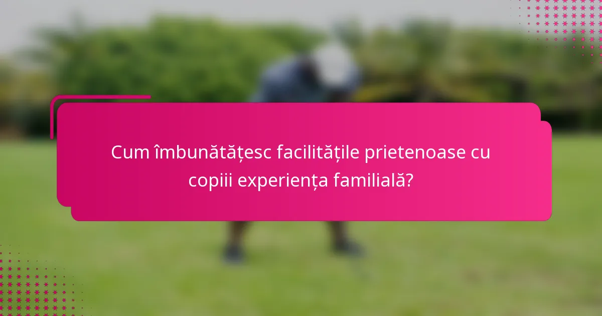 Cum îmbunătățesc facilitățile prietenoase cu copiii experiența familială?