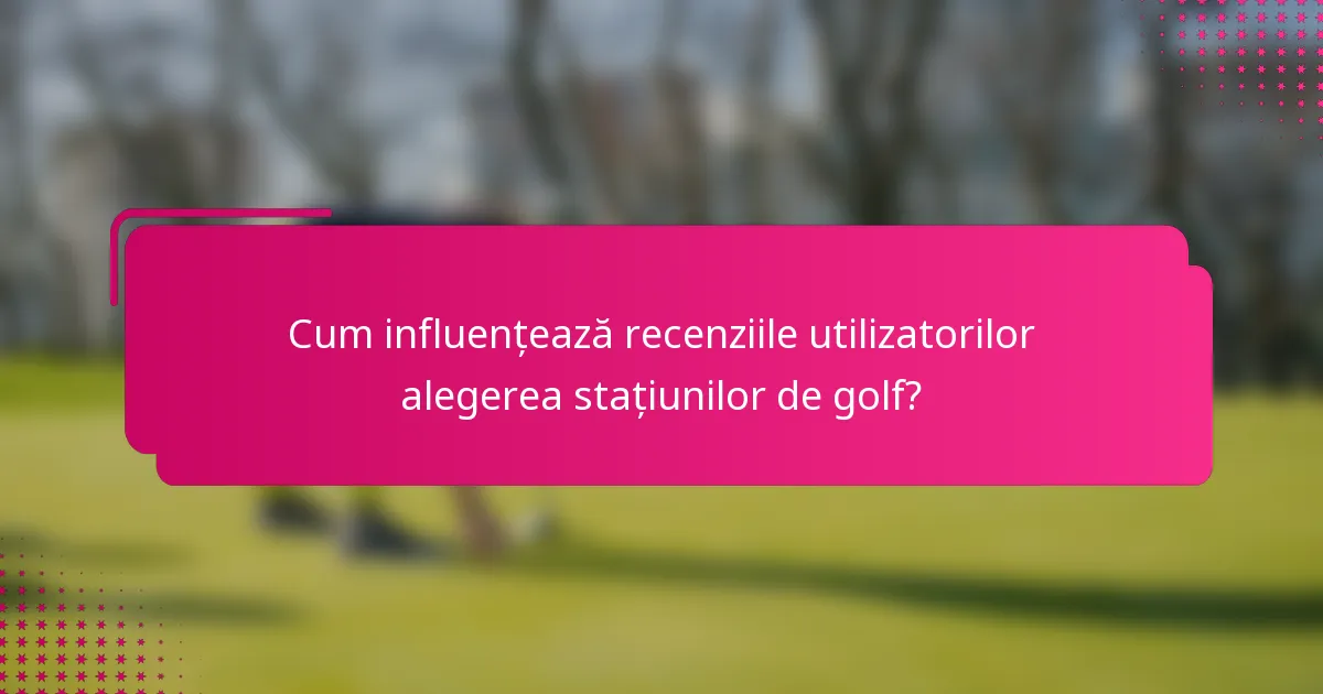 Cum influențează recenziile utilizatorilor alegerea stațiunilor de golf?