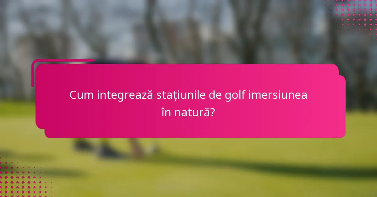 Cum integrează stațiunile de golf imersiunea în natură?