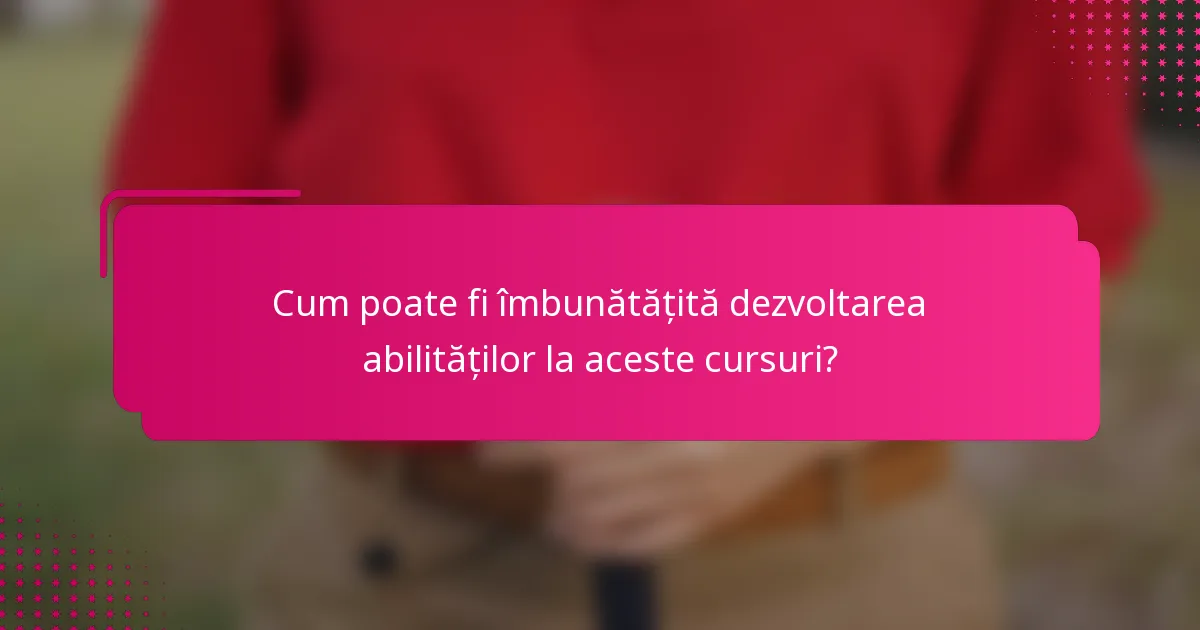 Cum poate fi îmbunătățită dezvoltarea abilităților la aceste cursuri?
