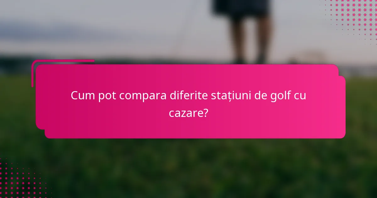 Cum pot compara diferite stațiuni de golf cu cazare?
