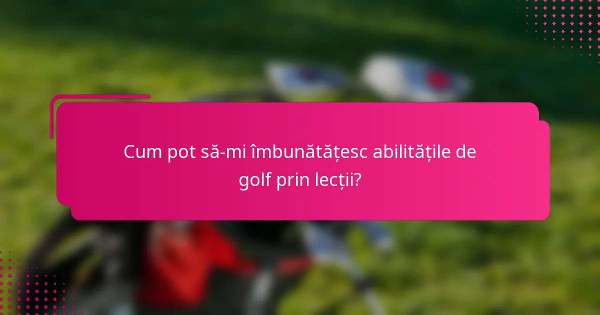 Cum pot să-mi îmbunătățesc abilitățile de golf prin lecții?