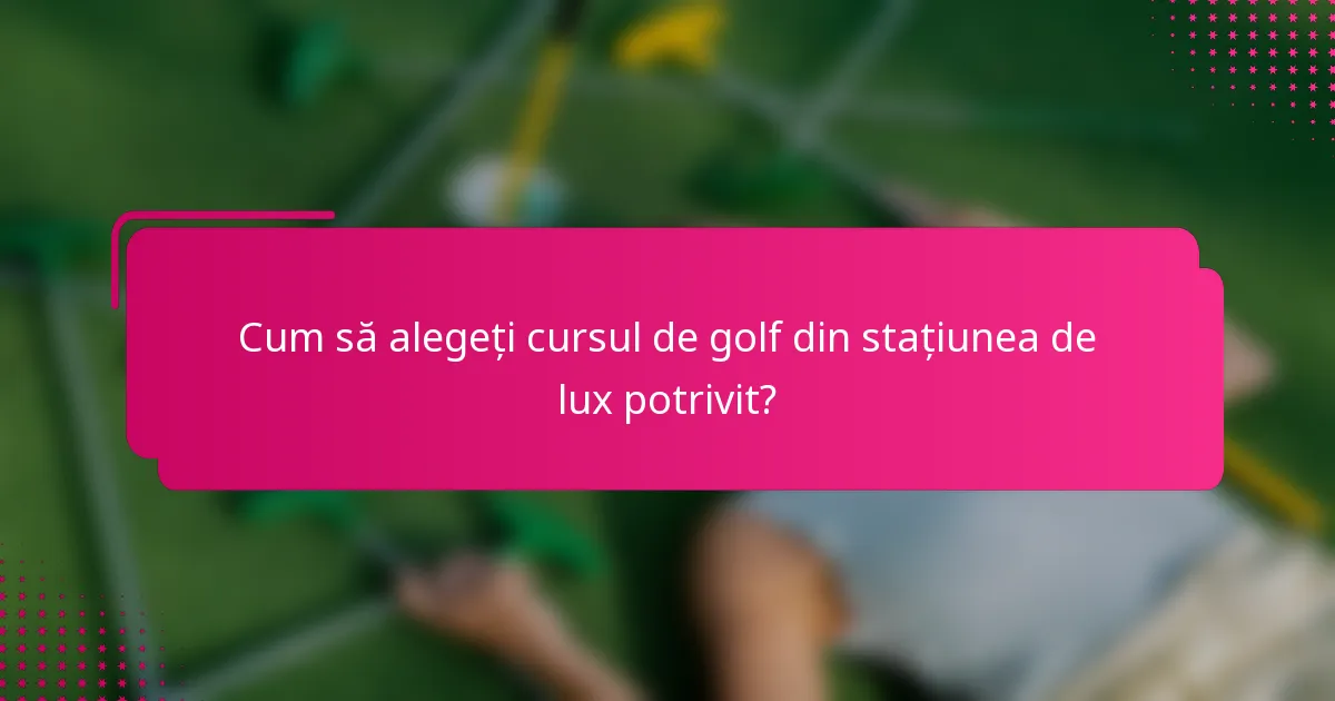 Cum să alegeți cursul de golf din stațiunea de lux potrivit?