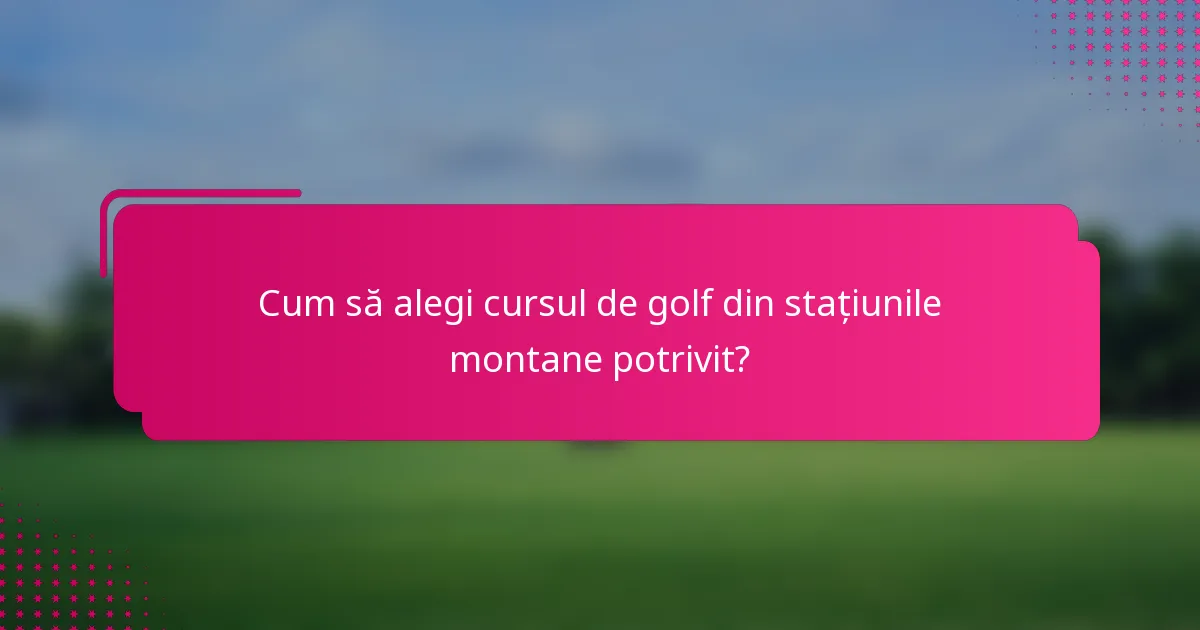 Cum să alegi cursul de golf din stațiunile montane potrivit?