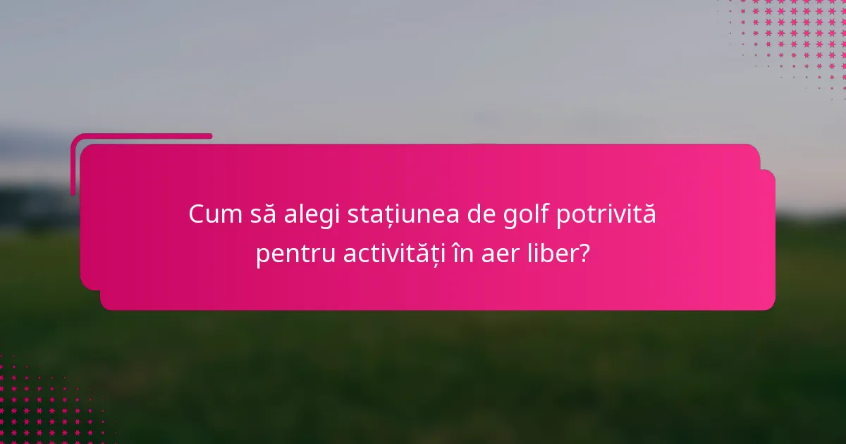 Cum să alegi stațiunea de golf potrivită pentru activități în aer liber?