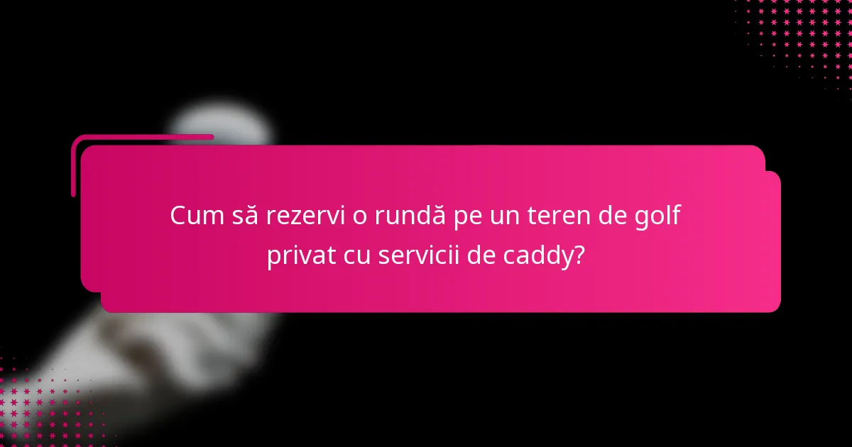 Cum să rezervi o rundă pe un teren de golf privat cu servicii de caddy?