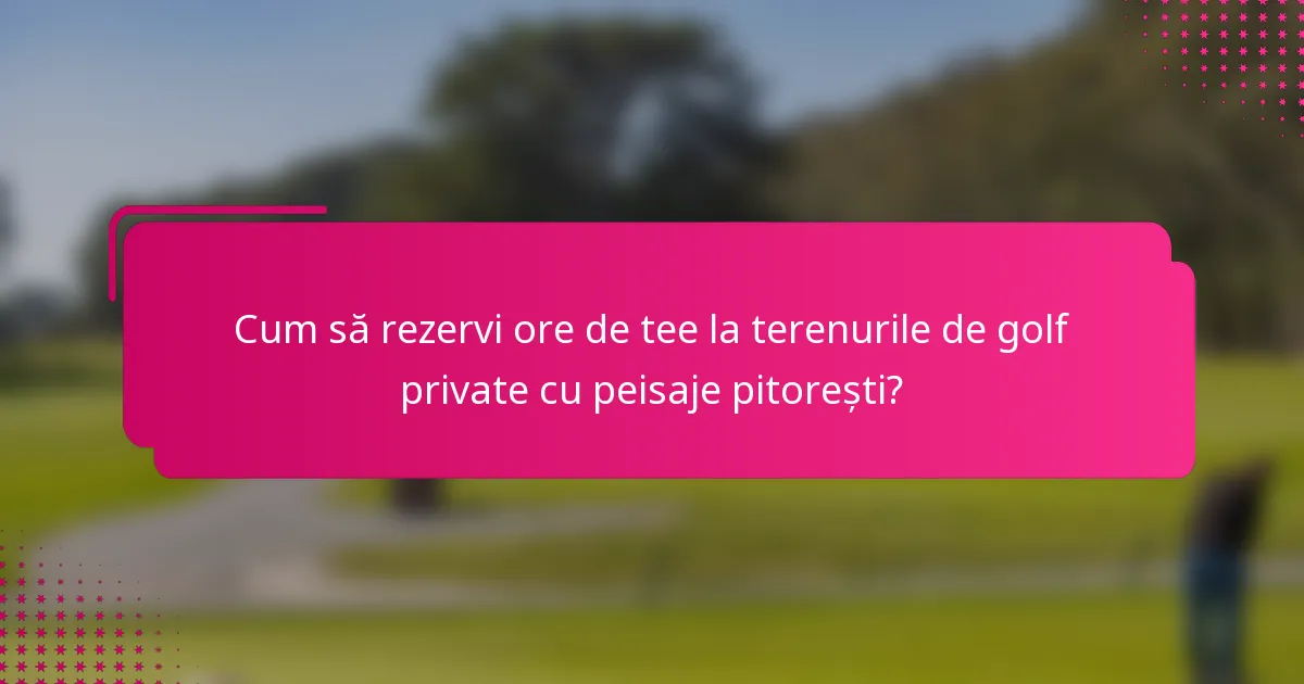 Cum să rezervi ore de tee la terenurile de golf private cu peisaje pitorești?