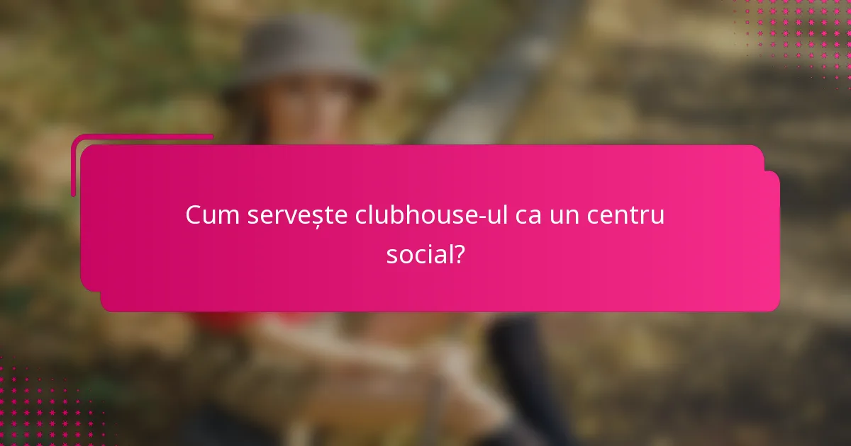 Cum servește clubhouse-ul ca un centru social?