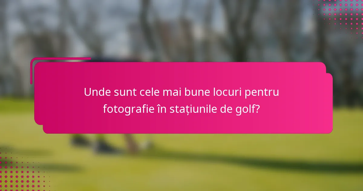 Unde sunt cele mai bune locuri pentru fotografie în stațiunile de golf?